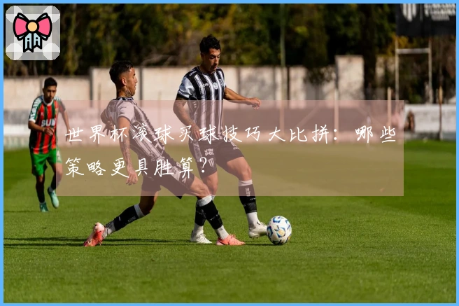 世界杯滚球买球技巧大比拼:哪些策略更具胜算?