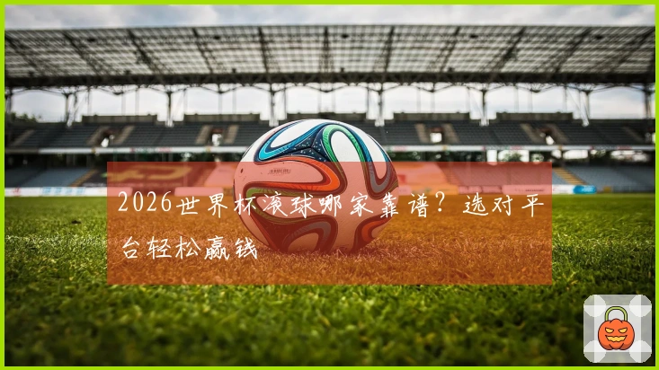 2026世界杯滚球哪家靠谱？选对平台轻松赢钱