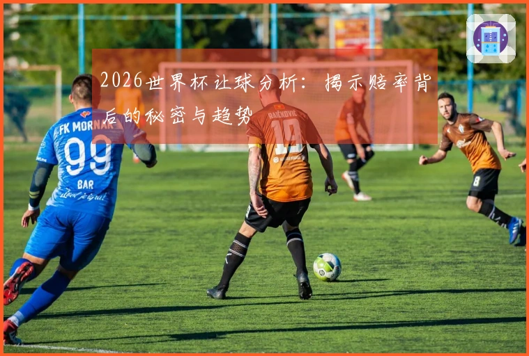 2026世界杯让球分析：揭示赔率背后的秘密与趋势
