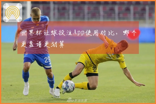 世界杯让球投注App使用对比，哪个更靠谱更划算