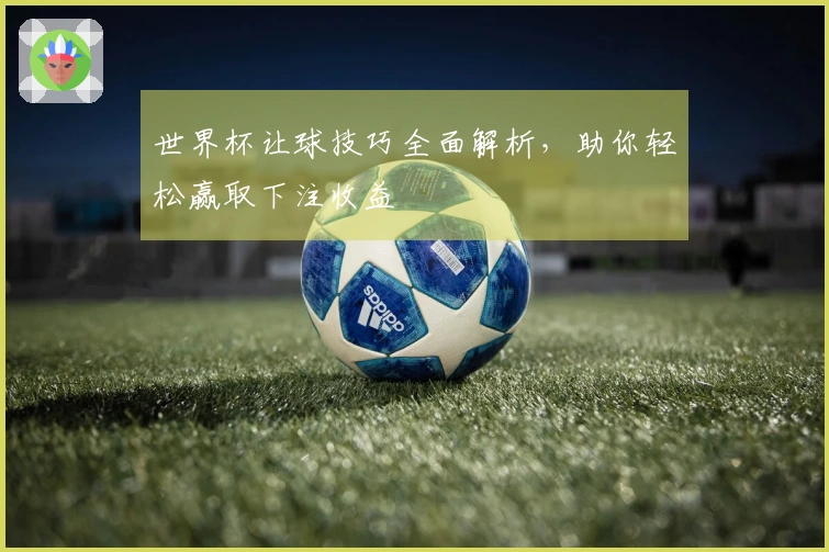 世界杯让球技巧全面解析，助你轻松赢取下注收益