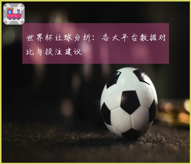 世界杯让球分析：各大平台数据对比与投注建议