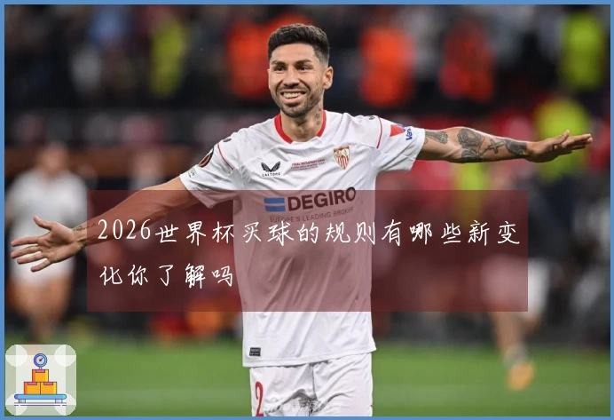 2026世界杯买球的规则有哪些新变化你了解吗