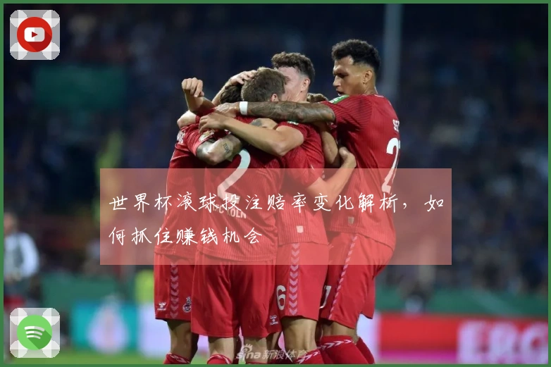世界杯滚球投注赔率变化解析，如何抓住赚钱机会