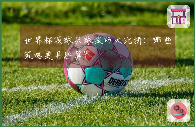 世界杯滚球买球技巧大比拼：哪些策略更具胜算？