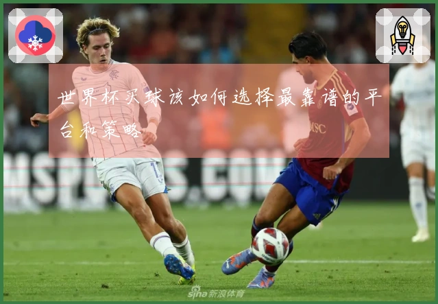 世界杯买球该如何选择最靠谱的平台和策略