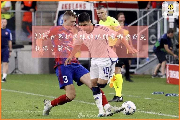 2026世界杯买球的规则有哪些新变化你了解吗